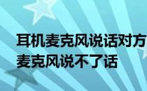 耳机麦克风说话对方听不见 耳机能听到声音麦克风说不了话