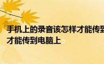 手机上的录音该怎样才能传到电脑上呢 手机上的录音该怎样才能传到电脑上
