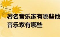 著名音乐家有哪些他们的代表作是什么 著名音乐家有哪些