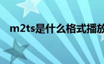 m2ts是什么格式播放器 m2ts是什么格式