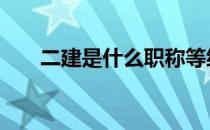 二建是什么职称等级 二建是什么职称