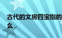 古代的文房四宝指的是 古代文房四宝是指什么
