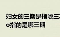 妇女的三期是指哪三期 女性ldquo三期rdquo指的是哪三期