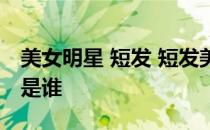 美女明星 短发 短发美女大尺度的那个女明星是谁