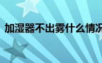 加湿器不出雾什么情况 加湿器不出雾的原因