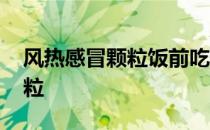 风热感冒颗粒饭前吃还是饭后吃 风热感冒颗粒
