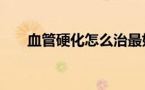 血管硬化怎么治最好的方法 血管硬化