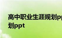 高中职业生涯规划ppt制作 高中职业生涯规划ppt