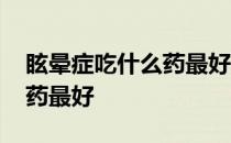 眩晕症吃什么药最好是来得快 眩晕症吃什么药最好