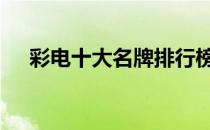 彩电十大名牌排行榜 世界彩电十大品牌