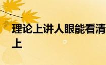 理论上讲人眼能看清楚无限远处的物体 理论上