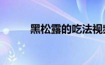 黑松露的吃法视频 黑松露的吃法