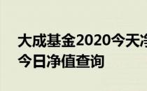 大成基金2020今天净值查询 大成2020基金今日净值查询