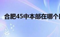 合肥45中本部在哪个区 合肥45中本部地址