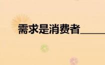 需求是消费者_________________的统一
