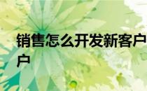 销售怎么开发新客户经验 销售怎么开发新客户