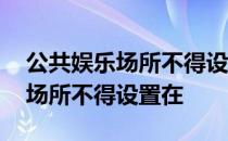 公共娱乐场所不得设置在建筑物的 公共娱乐场所不得设置在