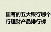 国有的五大银行哪个理财产品比较好 国有银行理财产品排行榜
