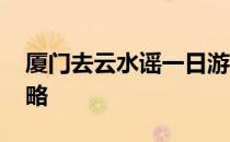 厦门去云水谣一日游 厦门云水谣古镇旅游攻略