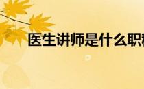 医生讲师是什么职称 讲师是什么职称