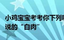 小鸡宝宝考考你下列哪种肉类属于我们通常所说的“白肉”