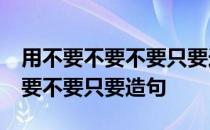 用不要不要不要只要造句简单10字 用不要不要不要只要造句