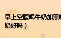 早上空腹喝牛奶加黑咖啡好吗（早上空腹喝牛奶好吗）