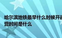 哈尔滨地铁最早什么时候开通的 哈尔滨地铁什么时候建完运营时间是什么