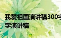 我爱祖国演讲稿300字左右 我和我的祖国300字演讲稿