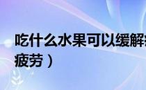 吃什么水果可以缓解疲劳（4种水果助你消除疲劳）