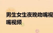 男生女生夜晚吻嘴视频网站 男生女生夜晚吻嘴视频
