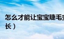 怎么才能让宝宝睫毛变长（怎么使宝宝睫毛变长）
