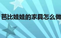 芭比娃娃的家具怎么做? 芭比娃娃家具怎么做