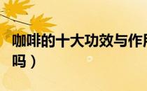 咖啡的十大功效与作用（喝咖啡对身体有影响吗）