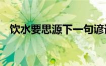 饮水要思源下一句谚语 饮水思源的下一句