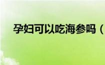 孕妇可以吃海参吗（孕妇吃海参的好处）