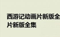 西游记动画片新版全集免费观看 西游记动画片新版全集