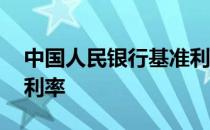 中国人民银行基准利率表 中国人民银行基准利率