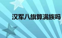 汉军八旗算满族吗 汉军八旗是满族吗