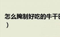 怎么腌制好吃的牛干巴（牛肉干巴怎么做好吃）