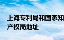 上海专利局和国家知识产权局地址 国家知识产权局地址