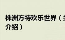 株洲方特欢乐世界（关于株洲方特欢乐世界的介绍）
