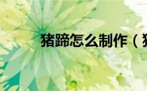 猪蹄怎么制作（猪蹄最好的吃法）