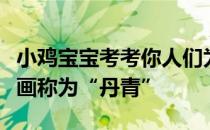 小鸡宝宝考考你人们为什么习惯把中国传统绘画称为“丹青”