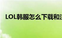 LOL韩服怎么下载和注册 lol韩服怎么下载