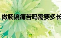 做肠镜痛苦吗需要多长时间（做肠镜痛苦吗）