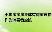 小鸡宝宝考考你有商家宣称化妆品是“食品级”，能食用，作为消费者应该