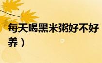 每天喝黑米粥好不好（黑米粥有什么功效和营养）