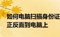 如何电脑扫描身份证正反面 怎么扫描身份证正反面到电脑上