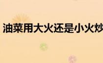 油菜用大火还是小火炒（油菜用什么油炒好）